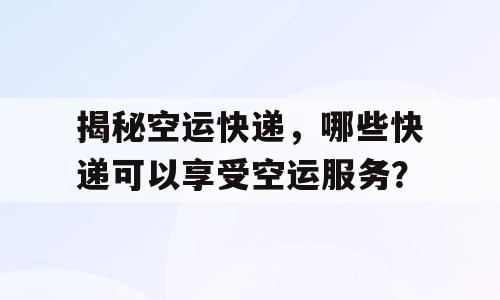 揭秘空运快递，哪些快递可以享受空运服务？