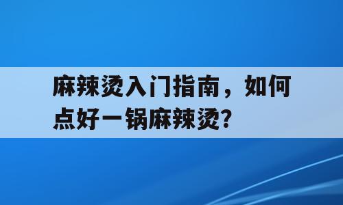麻辣烫入门指南，如何点好一锅麻辣烫？