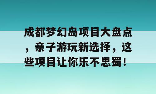 成都梦幻岛项目大盘点，亲子游玩新选择，这些项目让你乐不思蜀！