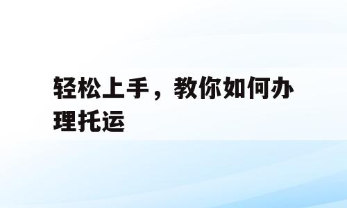 轻松上手，教你如何办理托运