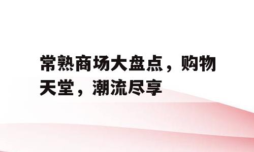 常熟商场大盘点，购物天堂，潮流尽享