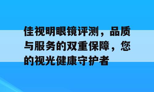 佳视明眼镜评测，品质与服务的双重保障，您的视光健康守护者
