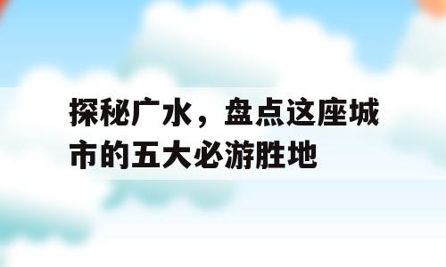 探秘广水，盘点这座城市的五大必游胜地