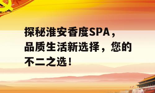 探秘淮安香度SPA，品质生活新选择，您的不二之选！