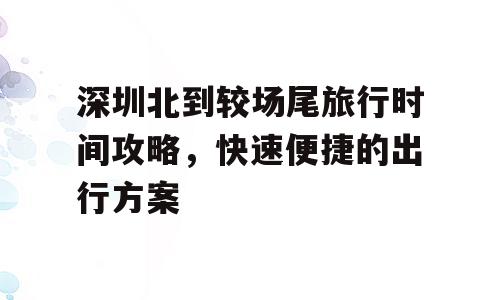 深圳北到较场尾旅行时间攻略，快速便捷的出行方案