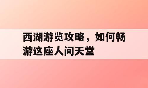 西湖游览攻略，如何畅游这座人间天堂