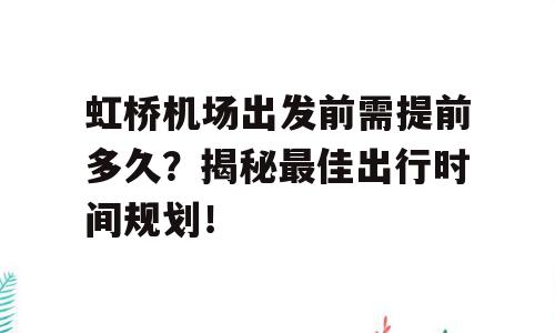 虹桥机场出发前需提前多久？揭秘最佳出行时间规划！