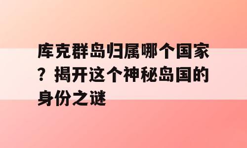库克群岛归属哪个国家？揭开这个神秘岛国的身份之谜