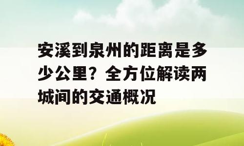 安溪到泉州的距离是多少公里？全方位解读两城间的交通概况