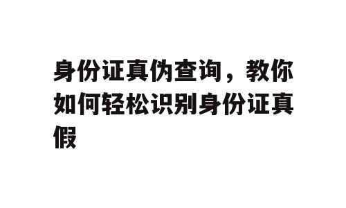 身份证真伪查询，教你如何轻松识别身份证真假