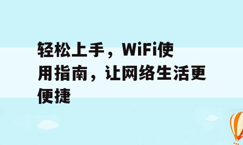 轻松上手，WiFi使用指南，让网络生活更便捷