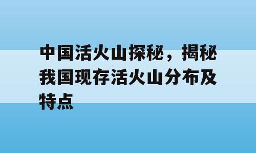 中国活火山探秘，揭秘我国现存活火山分布及特点
