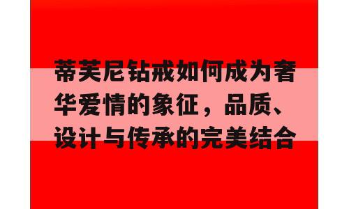 蒂芙尼钻戒如何成为奢华爱情的象征，品质、设计与传承的完美结合