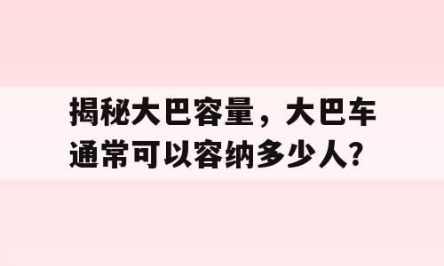 揭秘大巴容量，大巴车通常可以容纳多少人？