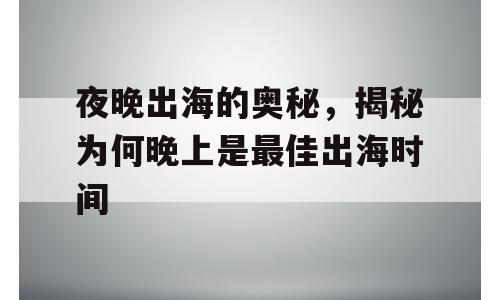 夜晚出海的奥秘，揭秘为何晚上是最佳出海时间