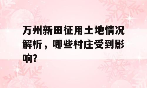 万州新田征用土地情况解析，哪些村庄受到影响？