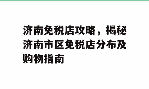 济南免税店攻略，揭秘济南市区免税店分布及购物指南