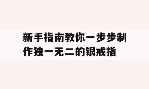 新手指南教你一步步制作独一无二的银戒指