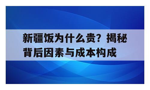 新疆饭为什么贵？揭秘背后因素与成本构成
