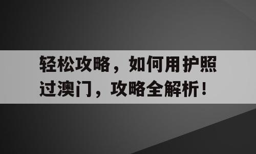 轻松攻略，如何用护照过澳门，攻略全解析！