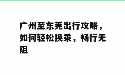 广州至东莞出行攻略，如何轻松换乘，畅行无阻