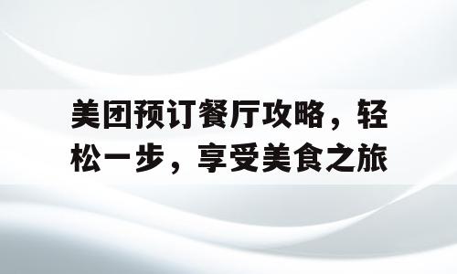 美团预订餐厅攻略，轻松一步，享受美食之旅
