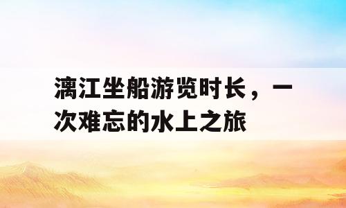 漓江坐船游览时长，一次难忘的水上之旅