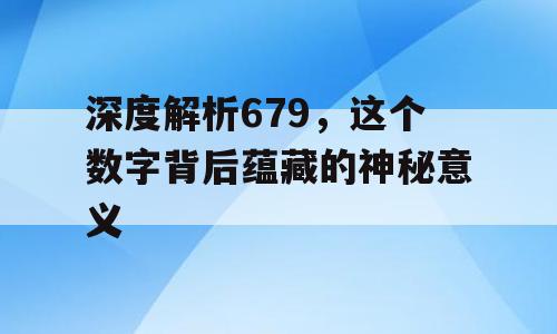 深度解析679，这个数字背后蕴藏的神秘意义
