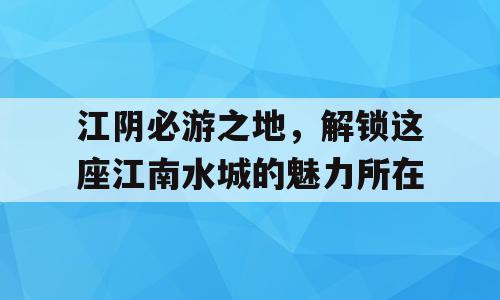 江阴必游之地，解锁这座江南水城的魅力所在