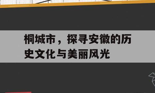 桐城市，探寻安徽的历史文化与美丽风光