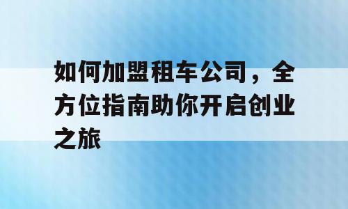如何加盟租车公司，全方位指南助你开启创业之旅