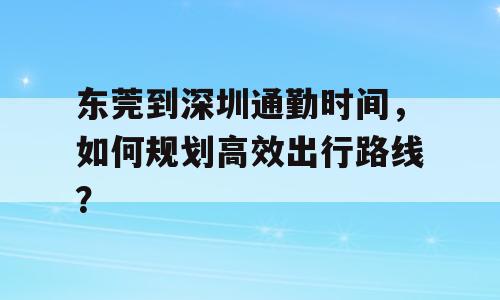 东莞到深圳通勤时间，如何规划高效出行路线？