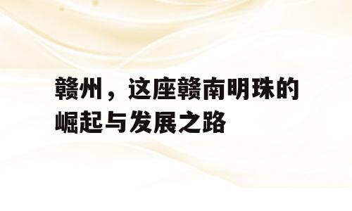 赣州，这座赣南明珠的崛起与发展之路