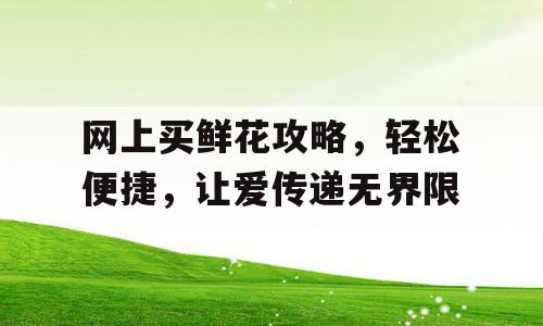 网上买鲜花攻略，轻松便捷，让爱传递无界限