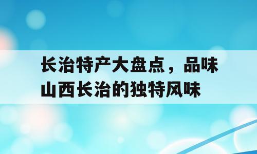 长治特产大盘点，品味山西长治的独特风味