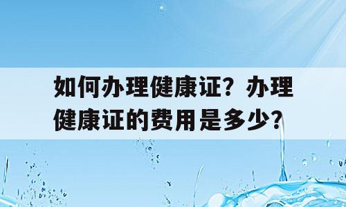 如何办理健康证？办理健康证的费用是多少？