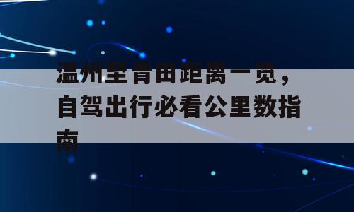 温州至青田距离一览，自驾出行必看公里数指南