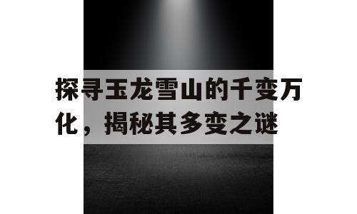 探寻玉龙雪山的千变万化，揭秘其多变之谜