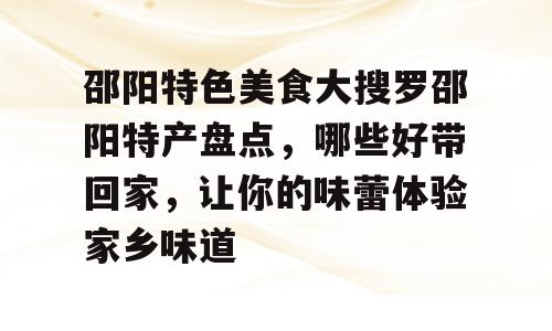 邵阳特色美食大搜罗邵阳特产盘点，哪些好带回家，让你的味蕾体验家乡味道
