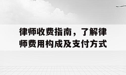 律师收费指南，了解律师费用构成及支付方式