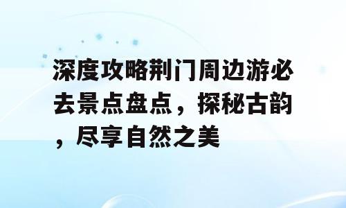 深度攻略荆门周边游必去景点盘点，探秘古韵，尽享自然之美