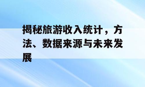 揭秘旅游收入统计，方法、数据来源与未来发展