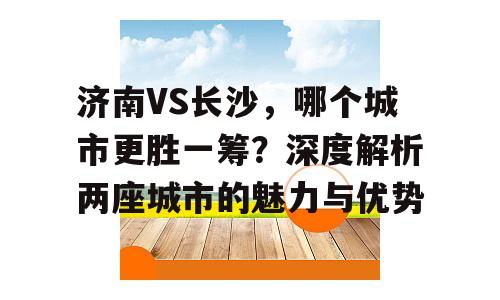 济南VS长沙，哪个城市更胜一筹？深度解析两座城市的魅力与优势