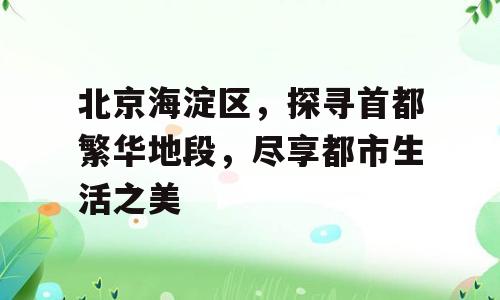 北京海淀区，探寻首都繁华地段，尽享都市生活之美