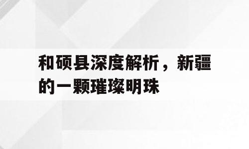 和硕县深度解析，新疆的一颗璀璨明珠