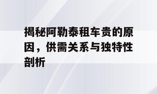 揭秘阿勒泰租车贵的原因，供需关系与独特性剖析