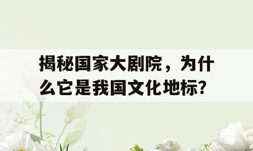 揭秘国家大剧院，为什么它是我国文化地标？