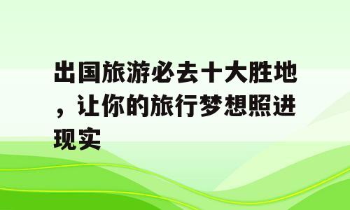 出国旅游必去十大胜地，让你的旅行梦想照进现实