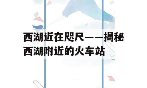 西湖近在咫尺——揭秘西湖附近的火车站