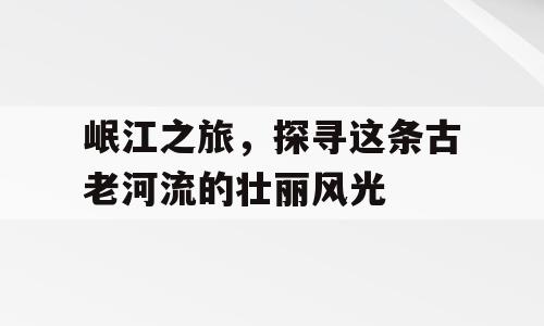 岷江之旅，探寻这条古老河流的壮丽风光